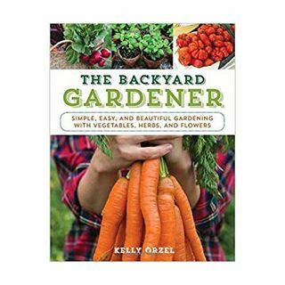 The Backyard Gardener: Απλός, Εύκολος και Όμορφος Κηπουρός με Λαχανικά, Βότανα και Λουλούδια
