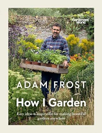 Gardener’s World: How I Garden: Εύκολες ιδέες και έμπνευση για να φτιάξετε όμορφους κήπους οπουδήποτε